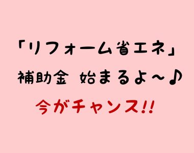 リフォーム省エネ補助金　始まるよ～♪